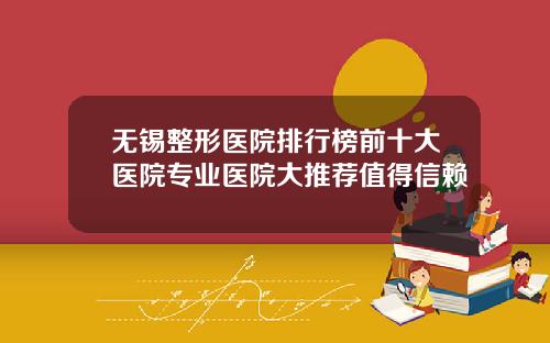 无锡整形医院排行榜前十大医院专业医院大推荐值得信赖