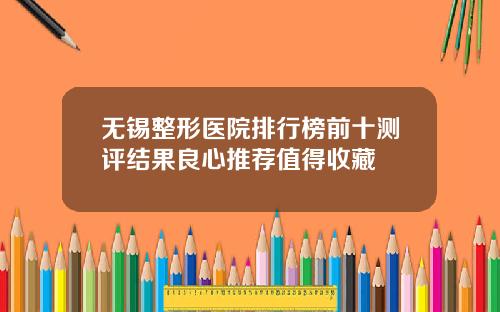 无锡整形医院排行榜前十测评结果良心推荐值得收藏