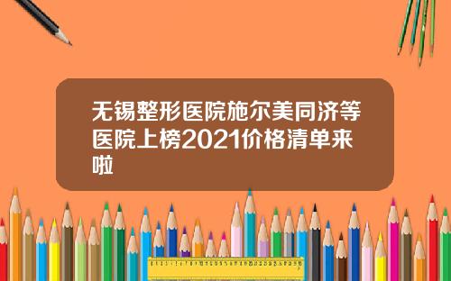 无锡整形医院施尔美同济等医院上榜2021价格清单来啦