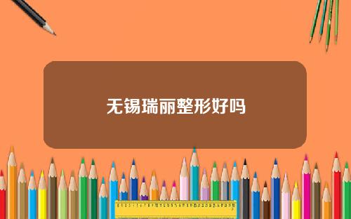 无锡瑞丽整形好吗