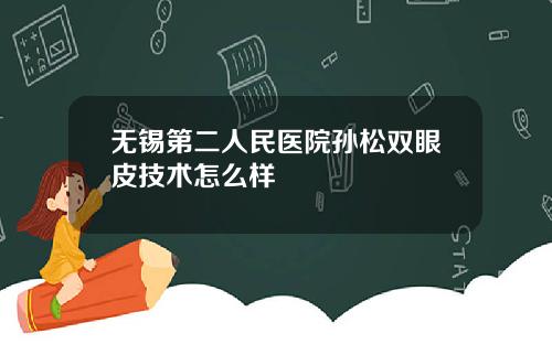 无锡第二人民医院孙松双眼皮技术怎么样