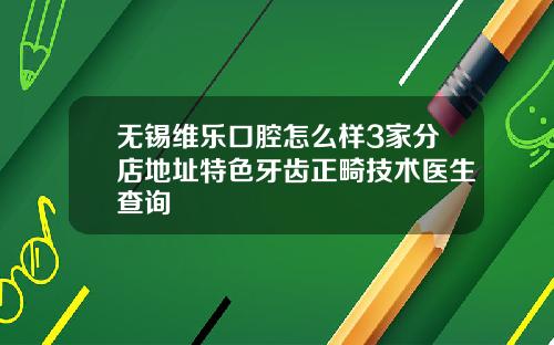 无锡维乐口腔怎么样3家分店地址特色牙齿正畸技术医生查询