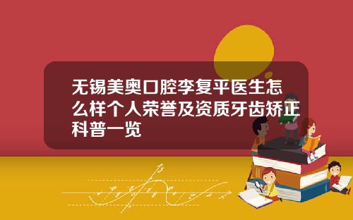 无锡美奥口腔李复平医生怎么样个人荣誉及资质牙齿矫正科普一览