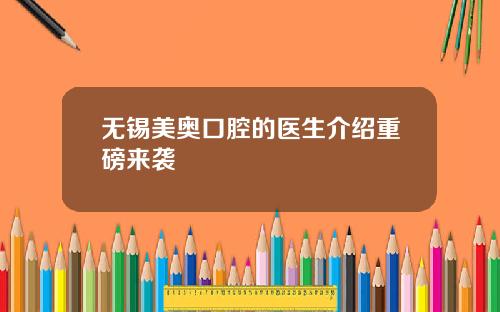 无锡美奥口腔的医生介绍重磅来袭