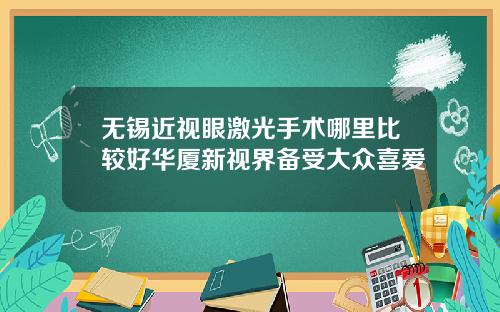 无锡近视眼激光手术哪里比较好华厦新视界备受大众喜爱