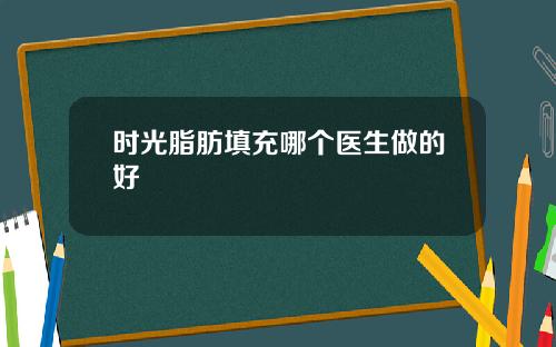 时光脂肪填充哪个医生做的好