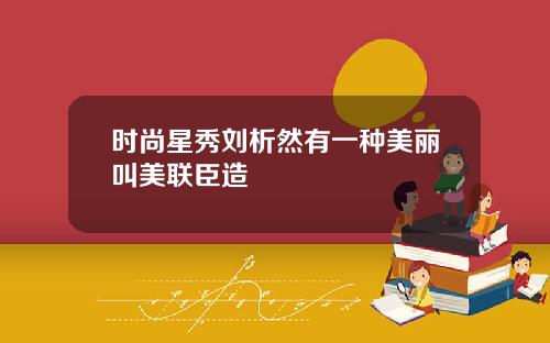 时尚星秀刘析然有一种美丽叫美联臣造