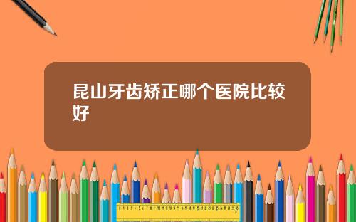 昆山牙齿矫正哪个医院比较好
