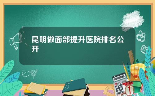 昆明做面部提升医院排名公开