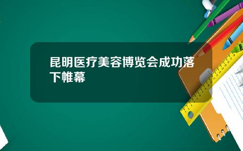 昆明医疗美容博览会成功落下帷幕