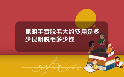 昆明手臂脱毛大约费用是多少昆明脱毛多少钱