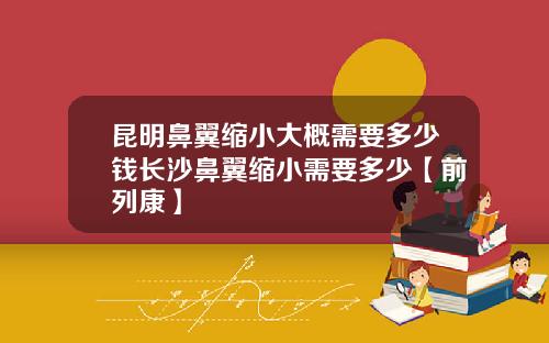 昆明鼻翼缩小大概需要多少钱长沙鼻翼缩小需要多少【前列康】