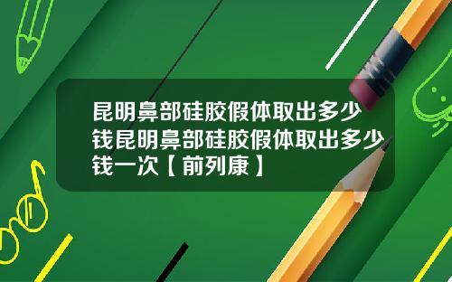 昆明鼻部硅胶假体取出多少钱昆明鼻部硅胶假体取出多少钱一次【前列康】
