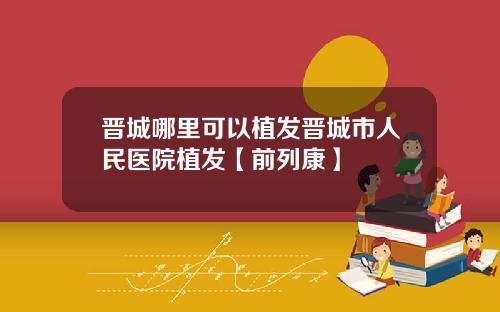 晋城哪里可以植发晋城市人民医院植发【前列康】