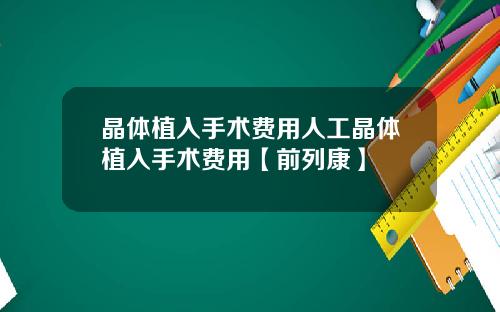 晶体植入手术费用人工晶体植入手术费用【前列康】