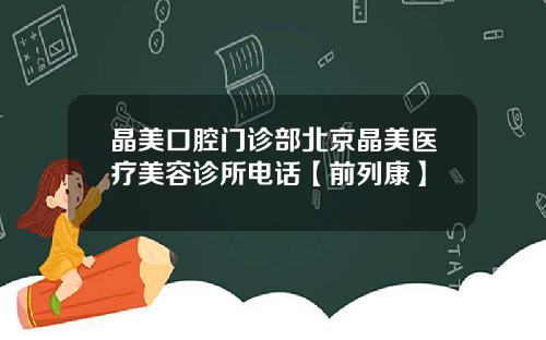 晶美口腔门诊部北京晶美医疗美容诊所电话【前列康】
