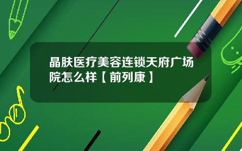 晶肤医疗美容连锁天府广场院怎么样【前列康】
