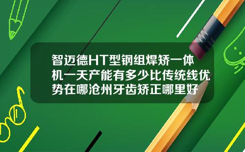 智迈德HT型钢组焊矫一体机一天产能有多少比传统线优势在哪沧州牙齿矫正哪里好