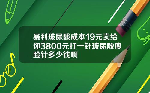 暴利玻尿酸成本19元卖给你3800元打一针玻尿酸瘦脸针多少钱啊