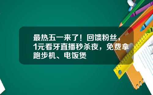 最热五一来了！回馈粉丝，1元看牙直播秒杀夜，免费拿跑步机、电饭煲