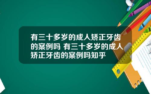 有三十多岁的成人矫正牙齿的案例吗 有三十多岁的成人矫正牙齿的案例吗知乎