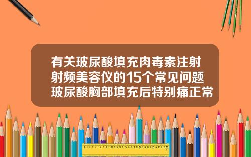 有关玻尿酸填充肉毒素注射射频美容仪的15个常见问题玻尿酸胸部填充后特别痛正常吗