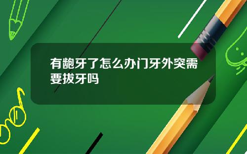 有龅牙了怎么办门牙外突需要拔牙吗