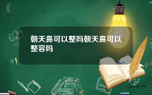 朝天鼻可以整吗朝天鼻可以整容吗