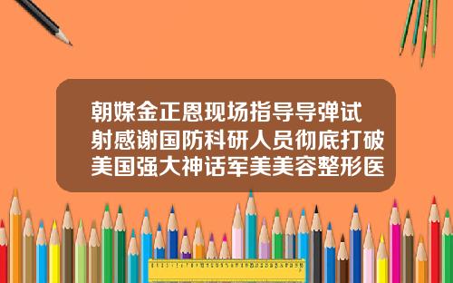 朝媒金正恩现场指导导弹试射感谢国防科研人员彻底打破美国强大神话军美美容整形医院怎么样