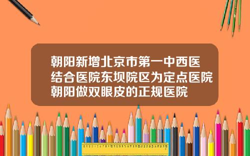 朝阳新增北京市第一中西医结合医院东坝院区为定点医院朝阳做双眼皮的正规医院