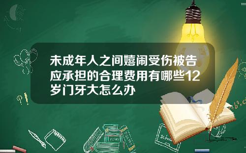 未成年人之间嬉闹受伤被告应承担的合理费用有哪些12岁门牙大怎么办