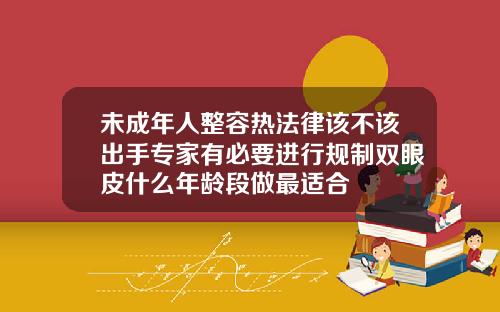 未成年人整容热法律该不该出手专家有必要进行规制双眼皮什么年龄段做最适合