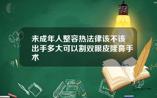 未成年人整容热法律该不该出手多大可以割双眼皮隆鼻手术