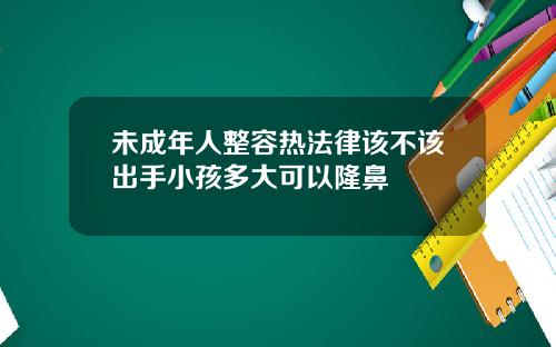 未成年人整容热法律该不该出手小孩多大可以隆鼻
