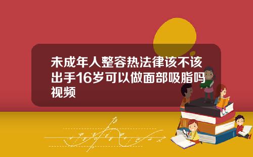未成年人整容热法律该不该出手16岁可以做面部吸脂吗视频