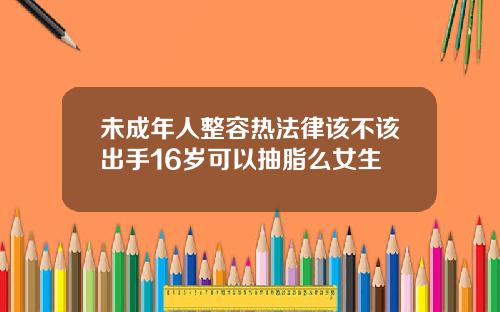 未成年人整容热法律该不该出手16岁可以抽脂么女生