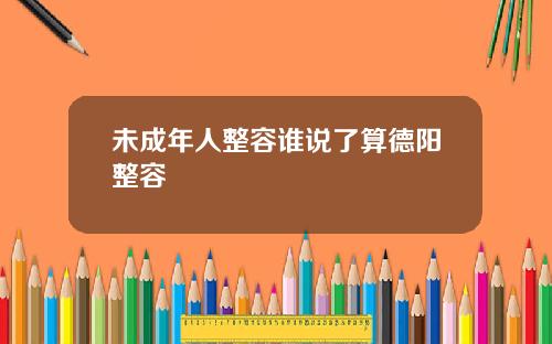 未成年人整容谁说了算德阳整容