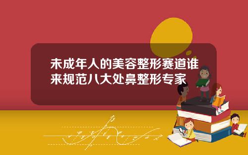 未成年人的美容整形赛道谁来规范八大处鼻整形专家