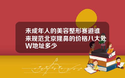 未成年人的美容整形赛道谁来规范北京隆鼻的价格八大处W地址多少