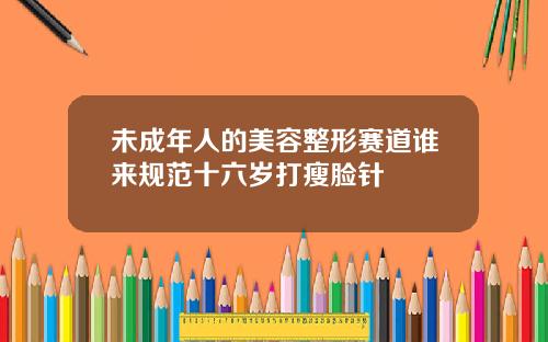 未成年人的美容整形赛道谁来规范十六岁打瘦脸针