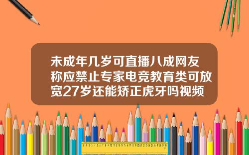 未成年几岁可直播八成网友称应禁止专家电竞教育类可放宽27岁还能矫正虎牙吗视频
