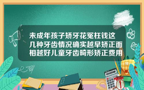 未成年孩子矫牙花冤枉钱这几种牙齿情况确实越早矫正面相越好儿童牙齿畸形矫正费用
