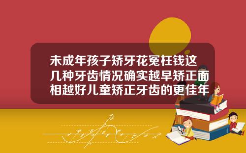 未成年孩子矫牙花冤枉钱这几种牙齿情况确实越早矫正面相越好儿童矫正牙齿的更佳年龄