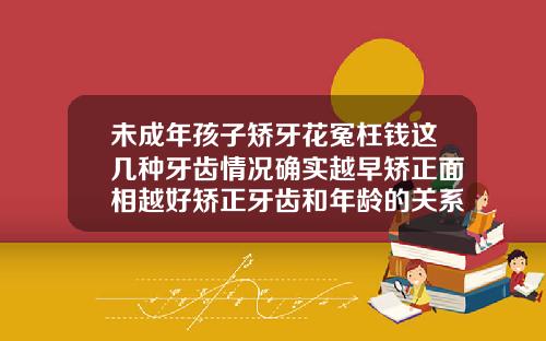 未成年孩子矫牙花冤枉钱这几种牙齿情况确实越早矫正面相越好矫正牙齿和年龄的关系