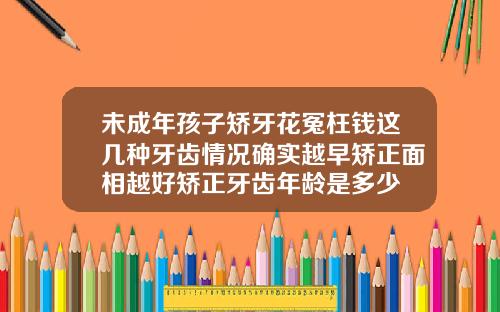 未成年孩子矫牙花冤枉钱这几种牙齿情况确实越早矫正面相越好矫正牙齿年龄是多少