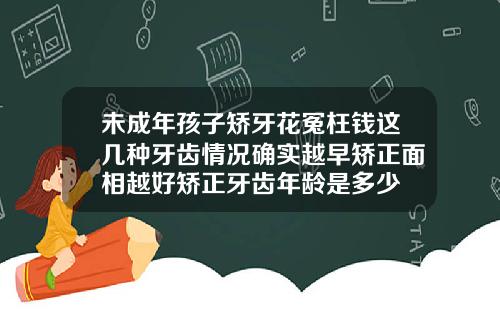 未成年孩子矫牙花冤枉钱这几种牙齿情况确实越早矫正面相越好矫正牙齿年龄是多少