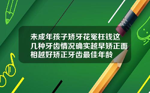 未成年孩子矫牙花冤枉钱这几种牙齿情况确实越早矫正面相越好矫正牙齿最佳年龄