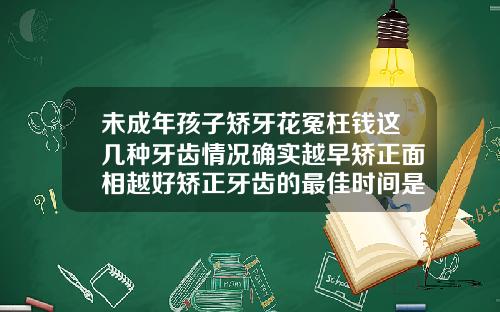 未成年孩子矫牙花冤枉钱这几种牙齿情况确实越早矫正面相越好矫正牙齿的最佳时间是多少岁