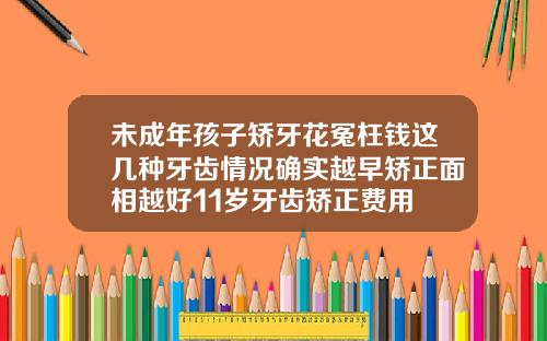 未成年孩子矫牙花冤枉钱这几种牙齿情况确实越早矫正面相越好11岁牙齿矫正费用