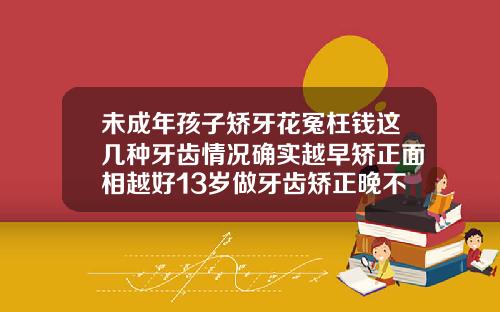 未成年孩子矫牙花冤枉钱这几种牙齿情况确实越早矫正面相越好13岁做牙齿矫正晚不晚